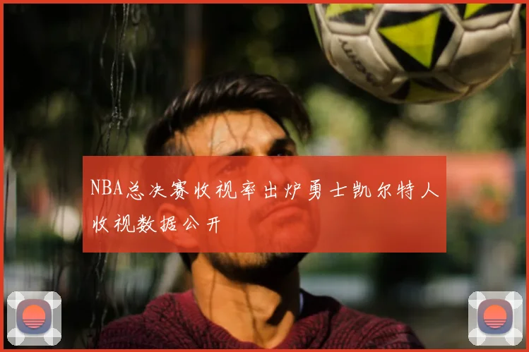 NBA总决赛收视率出炉勇士凯尔特人收视数据公开