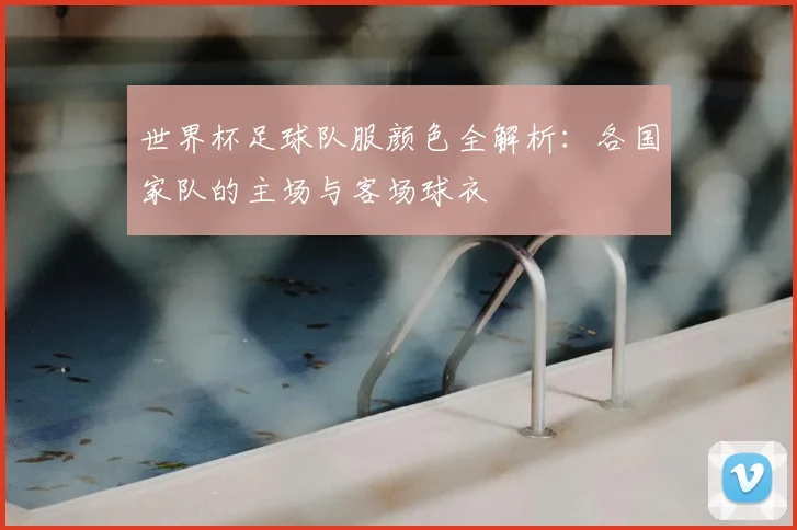 世界杯足球队服颜色全解析:各国家队的主场与客场球衣