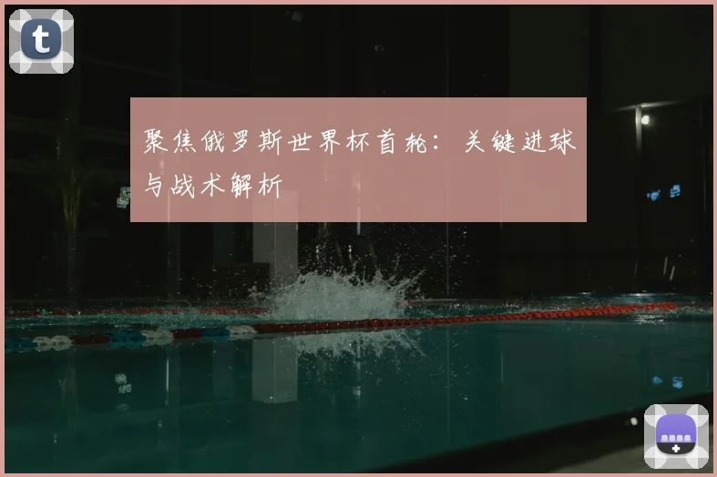 聚焦俄罗斯世界杯首轮：关键进球与战术解析