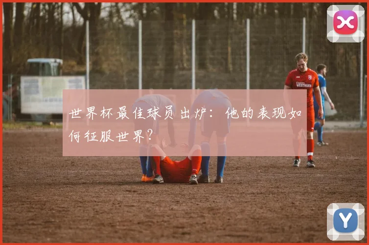 世界杯最佳球员出炉:他的表现如何征服世界?