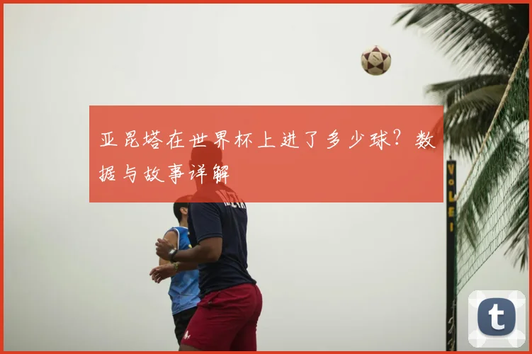 亚昆塔在世界杯上进了多少球？数据与故事详解