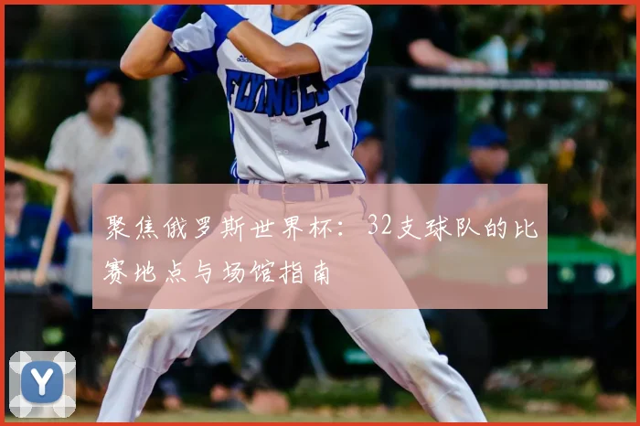 聚焦俄罗斯世界杯:32支球队的比赛地点与场馆指南