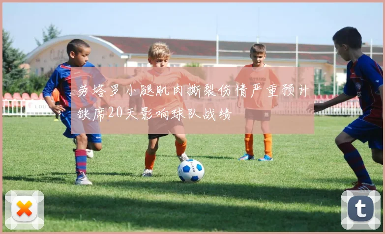 劳塔罗小腿肌肉撕裂伤情严重预计缺席20天影响球队战绩
