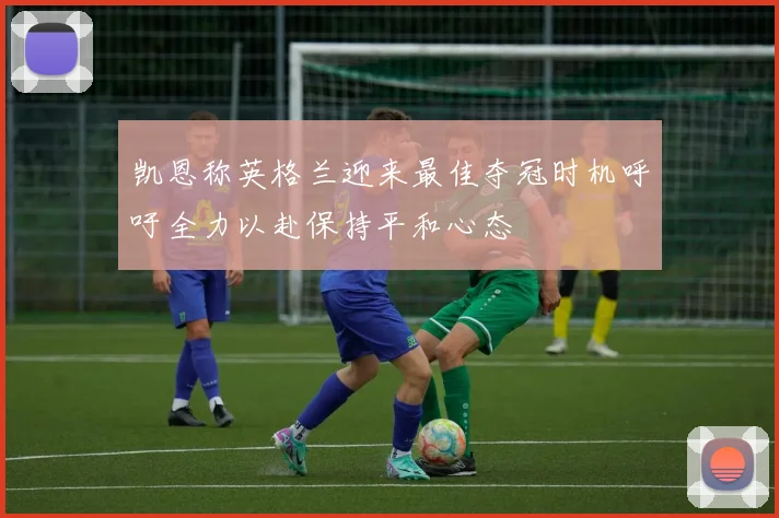 凯恩称英格兰迎来最佳夺冠时机呼吁全力以赴保持平和心态