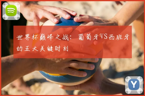 世界杯巅峰之战：葡萄牙VS西班牙的五大关键时刻