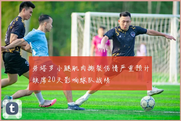 劳塔罗小腿肌肉撕裂伤情严重预计缺席20天影响球队战绩