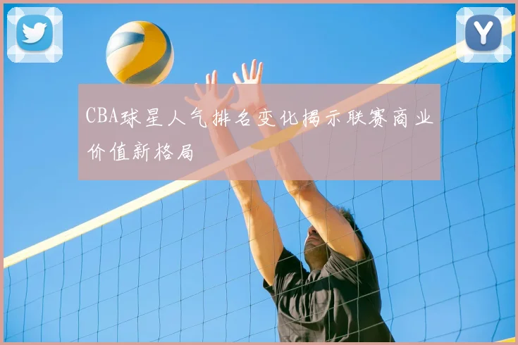 CBA球星人气排名变化揭示联赛商业价值新格局