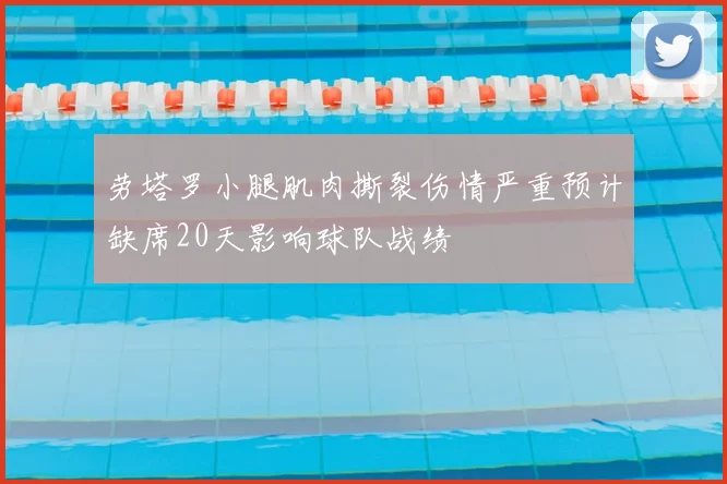 劳塔罗小腿肌肉撕裂伤情严重预计缺席20天影响球队战绩