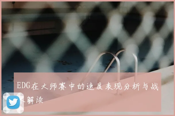 EDG在大师赛中的速度表现分析与战术解读