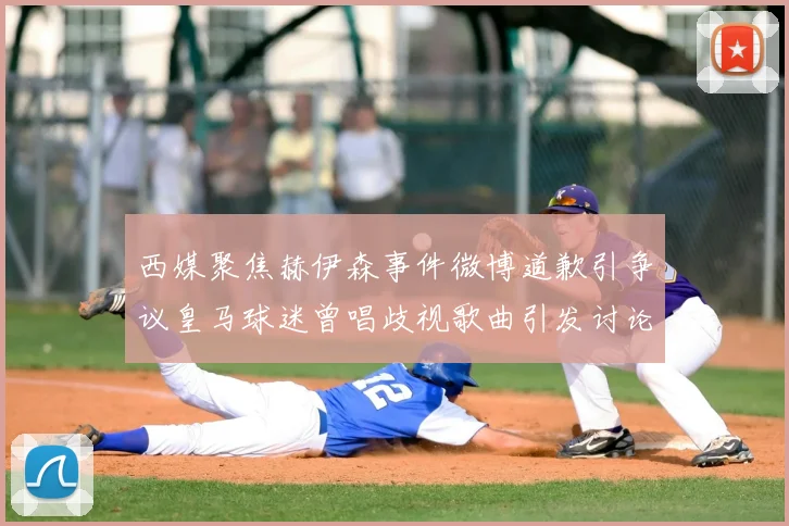 西媒聚焦赫伊森事件微博道歉引争议皇马球迷曾唱歧视歌曲引发讨论