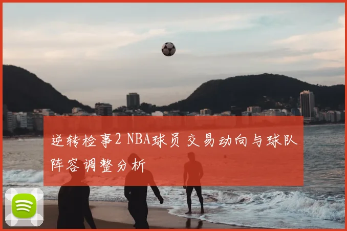 逆转检事2 NBA球员交易动向与球队阵容调整分析