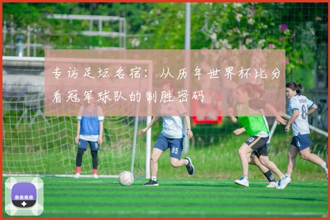 专访足坛名宿：从历年世界杯比分看冠军球队的制胜密码