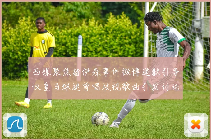 西媒聚焦赫伊森事件微博道歉引争议皇马球迷曾唱歧视歌曲引发讨论
