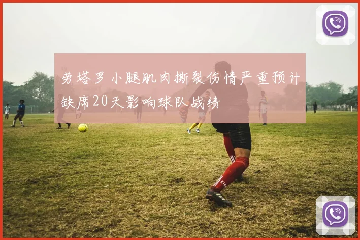 劳塔罗小腿肌肉撕裂伤情严重预计缺席20天影响球队战绩