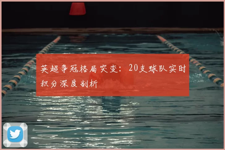 英超争冠格局突变:20支球队实时积分深度剖析