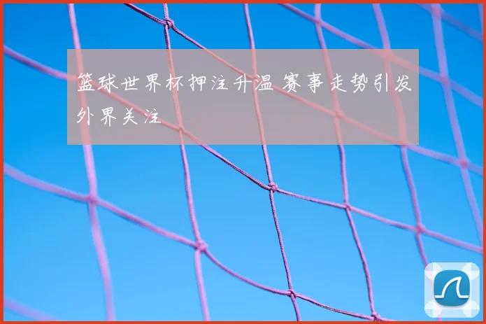 篮球世界杯押注升温 赛事走势引发外界关注