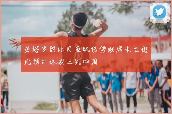 劳塔罗因比目鱼肌伤势缺席米兰德比预计休战三到四周