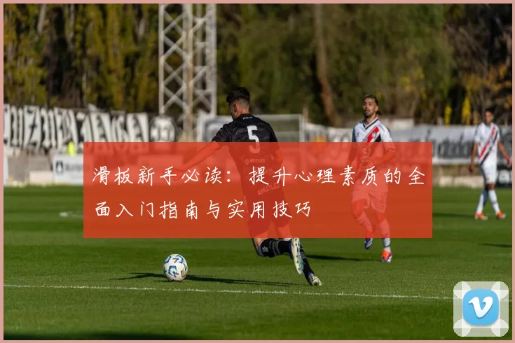 滑板新手必读：提升心理素质的全面入门指南与实用技巧