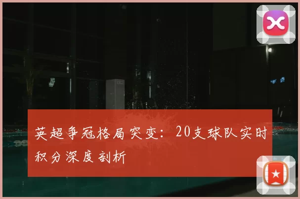 英超争冠格局突变：20支球队实时积分深度剖析