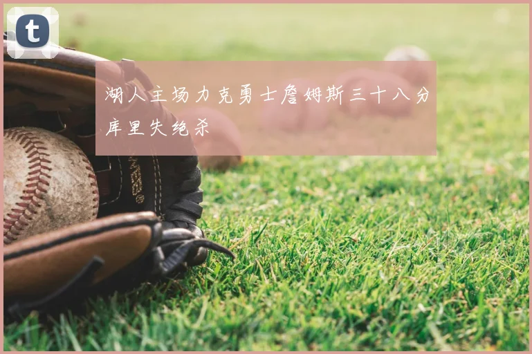 湖人主场力克勇士詹姆斯三十八分库里失绝杀