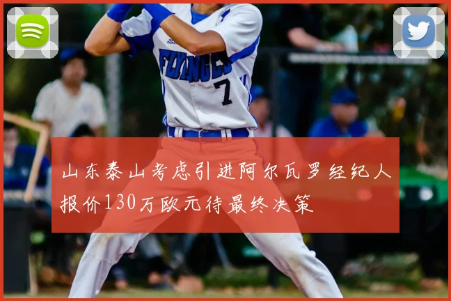 山东泰山考虑引进阿尔瓦罗经纪人报价130万欧元待最终决策
