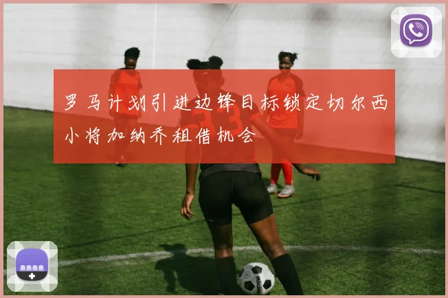 罗马计划引进边锋目标锁定切尔西小将加纳乔租借机会