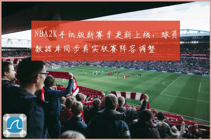 NBA2K手机版新赛季更新上线,球员数据库同步真实联赛阵容调整
