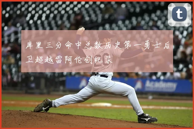 库里三分命中总数历史第一勇士后卫超越雷阿伦创纪录
