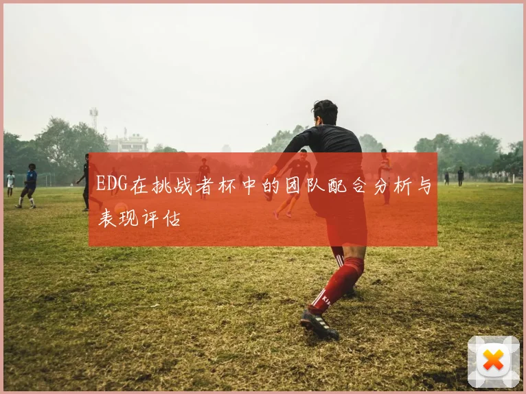 EDG在挑战者杯中的团队配合分析与表现评估