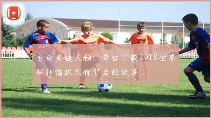 专访关键人物:带你了解2018世界杯转播权天价背后的故事