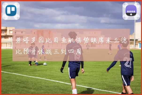 劳塔罗因比目鱼肌伤势缺席米兰德比预计休战三到四周