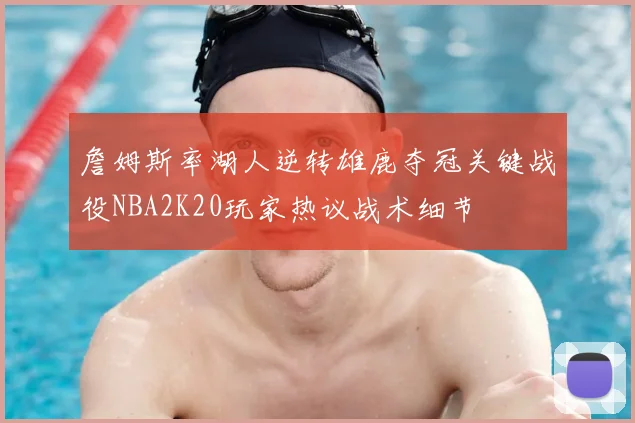 詹姆斯率湖人逆转雄鹿夺冠关键战役NBA2K20玩家热议战术细节