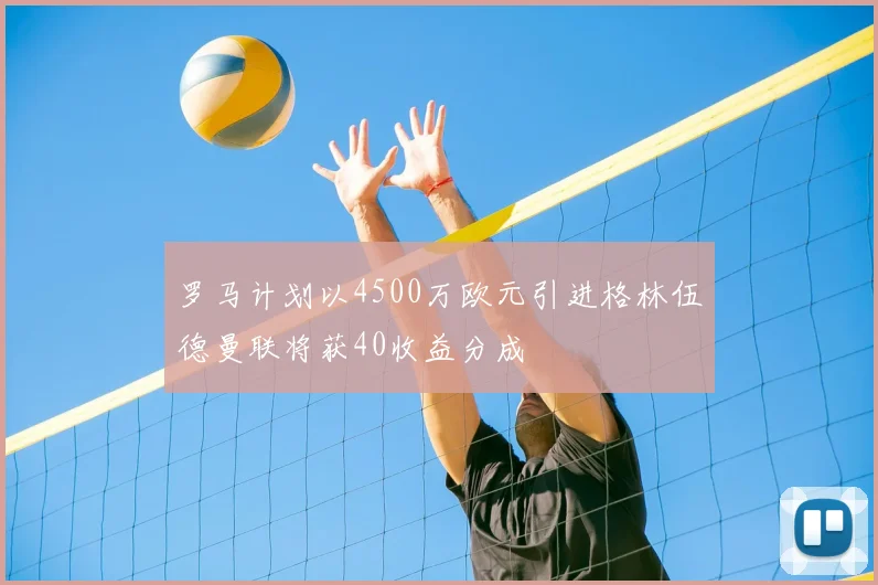 罗马计划以4500万欧元引进格林伍德曼联将获40收益分成