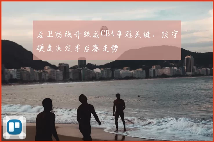 后卫防线升级成CBA争冠关键，防守硬度决定季后赛走势
