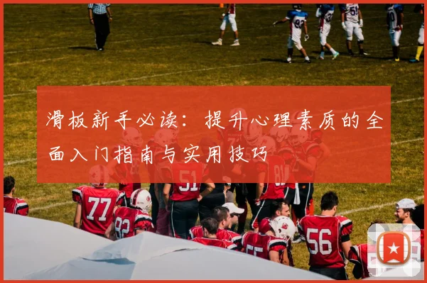 滑板新手必读：提升心理素质的全面入门指南与实用技巧