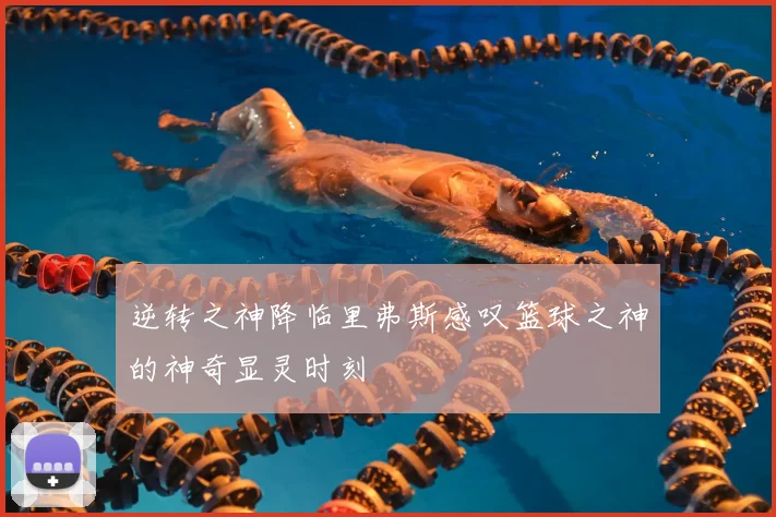 逆转之神降临里弗斯感叹篮球之神的神奇显灵时刻