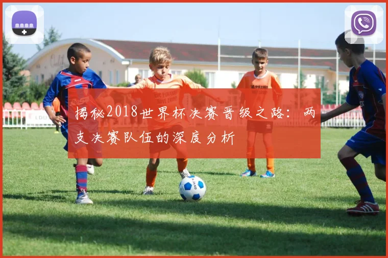 揭秘2018世界杯决赛晋级之路：两支决赛队伍的深度分析