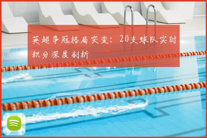 英超争冠格局突变:20支球队实时积分深度剖析