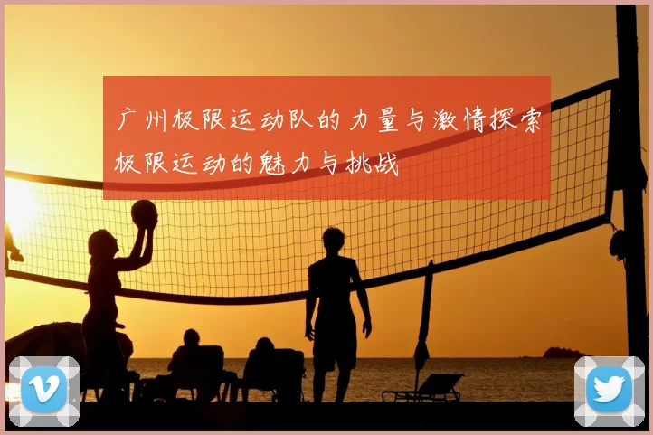 广州极限运动队的力量与激情探索极限运动的魅力与挑战