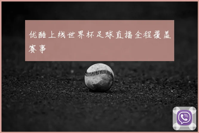 优酷上线世界杯足球直播全程覆盖赛事