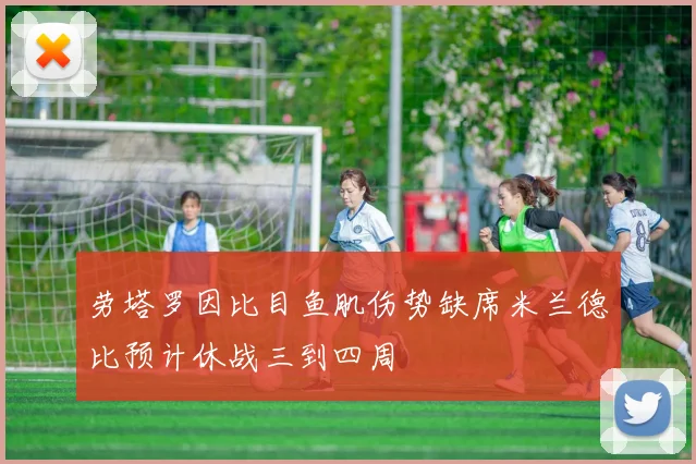 劳塔罗因比目鱼肌伤势缺席米兰德比预计休战三到四周