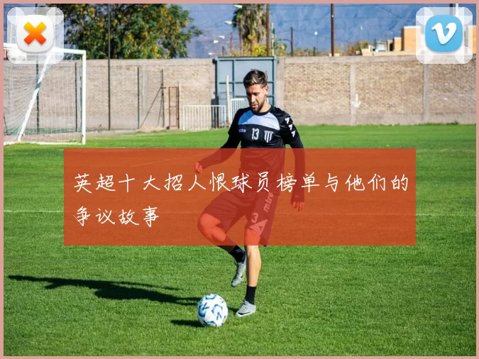 英超十大招人恨球员榜单与他们的争议故事