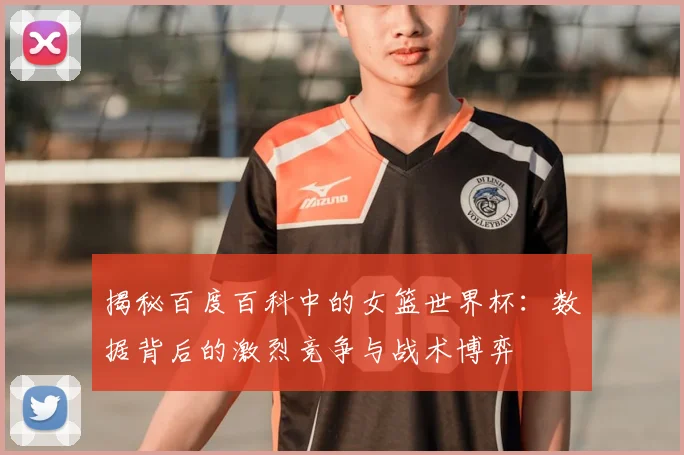 揭秘百度百科中的女篮世界杯:数据背后的激烈竞争与战术博弈