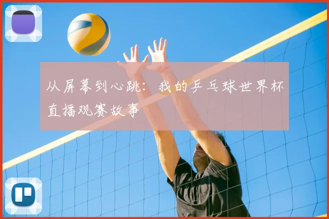 从屏幕到心跳：我的乒乓球世界杯直播观赛故事