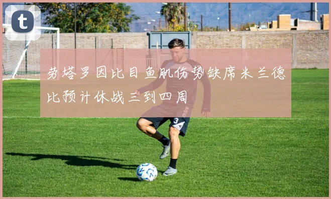 劳塔罗因比目鱼肌伤势缺席米兰德比预计休战三到四周