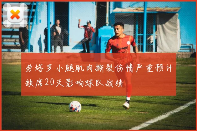 劳塔罗小腿肌肉撕裂伤情严重预计缺席20天影响球队战绩
