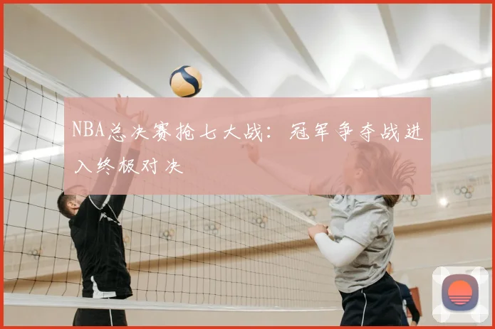 NBA总决赛抢七大战：冠军争夺战进入终极对决