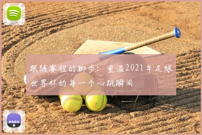 跟随赛程的脚步:重温2021年足球世界杯的每一个心跳瞬间