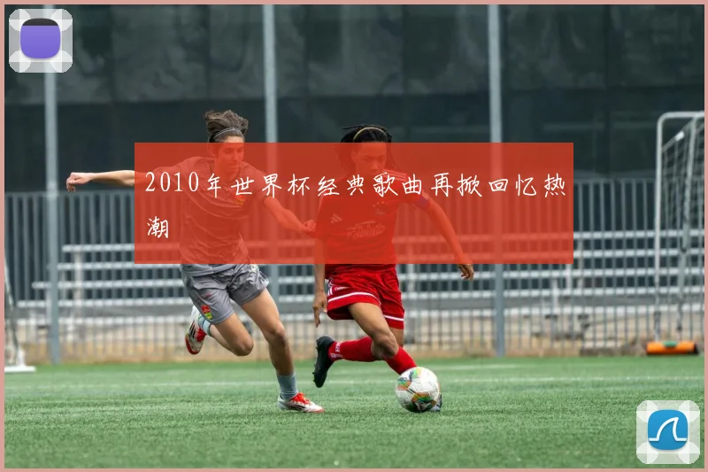 2010年世界杯经典歌曲再掀回忆热潮