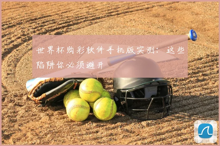 世界杯购彩软件手机版实测：这些陷阱你必须避开